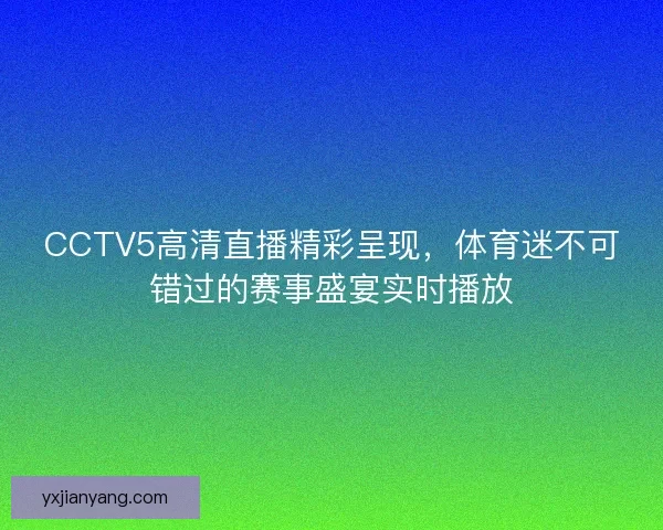 CCTV5高清直播精彩呈现，体育迷不可错过的赛事盛宴实时播放