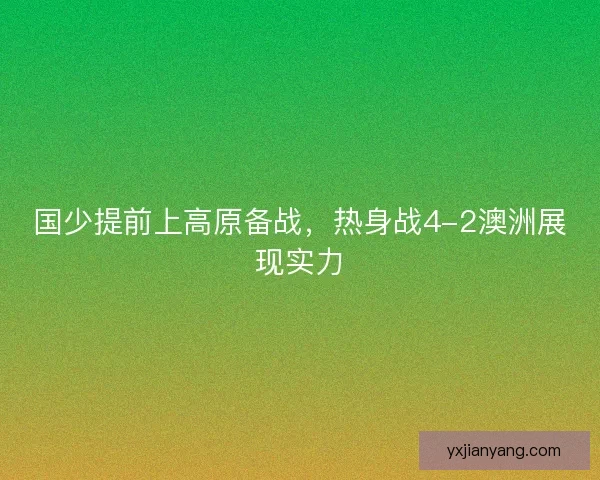 国少提前上高原备战，热身战4-2澳洲展现实力