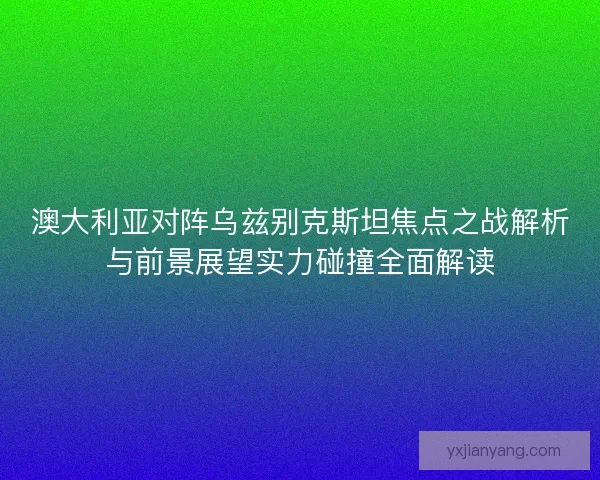 澳大利亚对阵乌兹别克斯坦焦点之战解析与前景展望实力碰撞全面解读