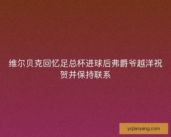 维尔贝克回忆足总杯进球后弗爵爷越洋祝贺并保持联系