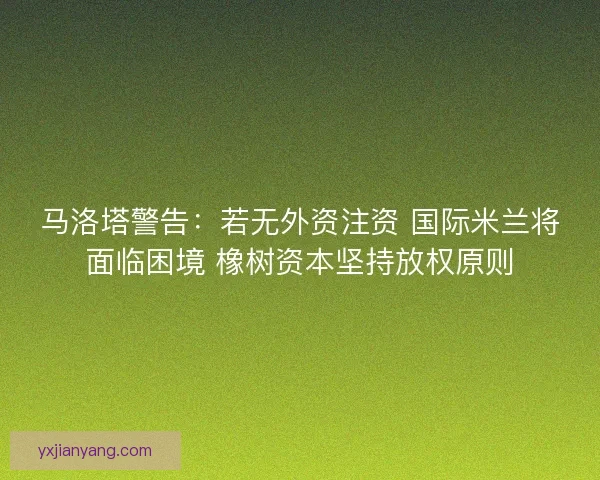 马洛塔警告：若无外资注资 国际米兰将面临困境 橡树资本坚持放权原则