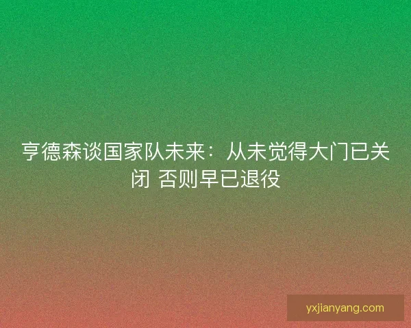 亨德森谈国家队未来：从未觉得大门已关闭 否则早已退役