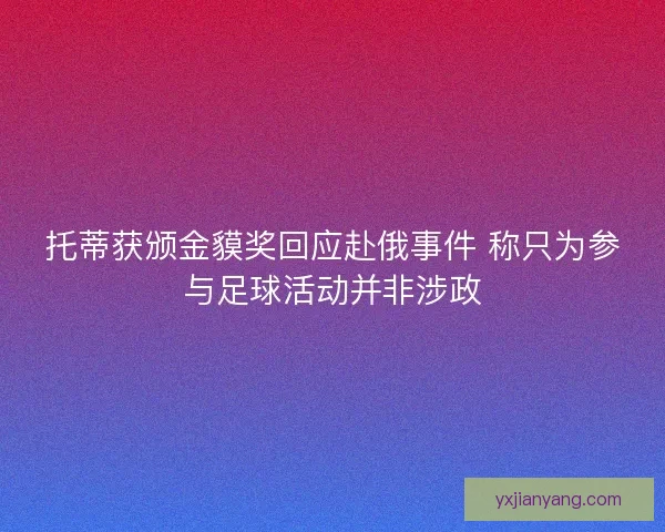 托蒂获颁金貘奖回应赴俄事件 称只为参与足球活动并非涉政