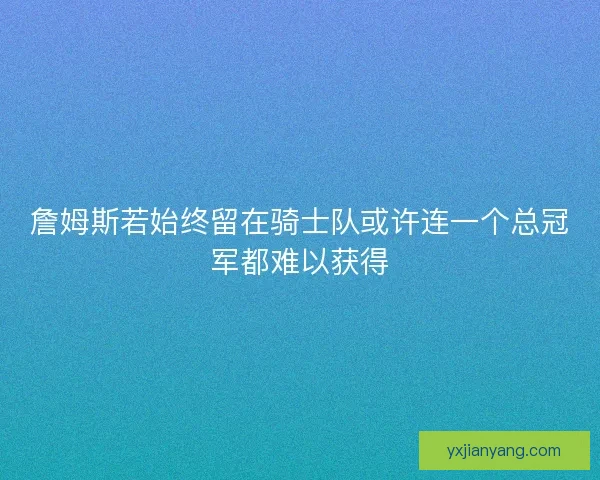 詹姆斯若始终留在骑士队或许连一个总冠军都难以获得