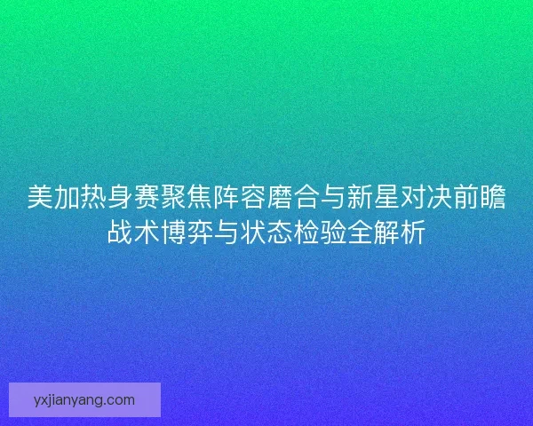 美加热身赛聚焦阵容磨合与新星对决前瞻战术博弈与状态检验全解析