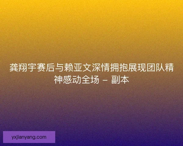 龚翔宇赛后与赖亚文深情拥抱展现团队精神感动全场 - 副本