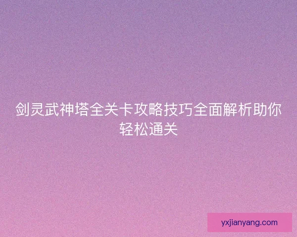 剑灵武神塔全关卡攻略技巧全面解析助你轻松通关