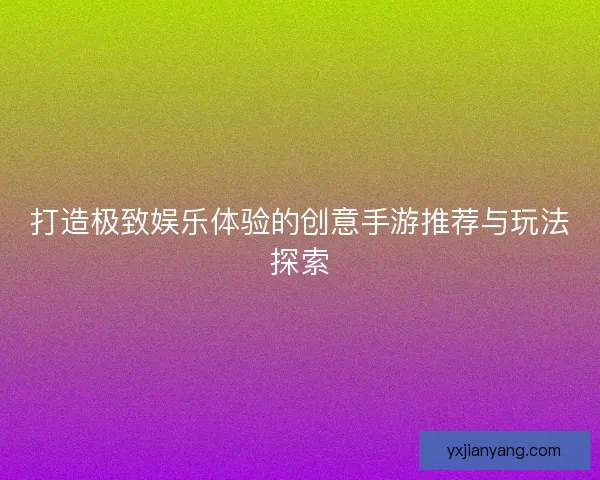 打造极致娱乐体验的创意手游推荐与玩法探索