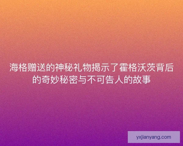 海格赠送的神秘礼物揭示了霍格沃茨背后的奇妙秘密与不可告人的故事