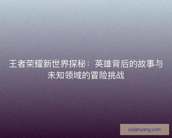 王者荣耀新世界探秘：英雄背后的故事与未知领域的冒险挑战