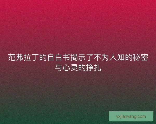 范弗拉丁的自白书揭示了不为人知的秘密与心灵的挣扎