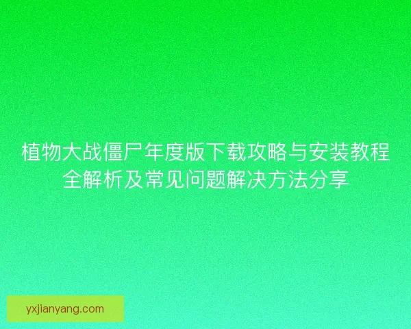 植物大战僵尸年度版下载攻略与安装教程全解析及常见问题解决方法分享