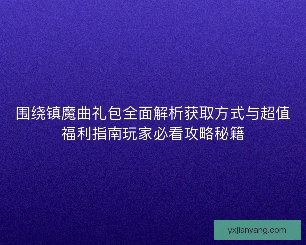 围绕镇魔曲礼包全面解析获取方式与超值福利指南玩家必看攻略秘籍