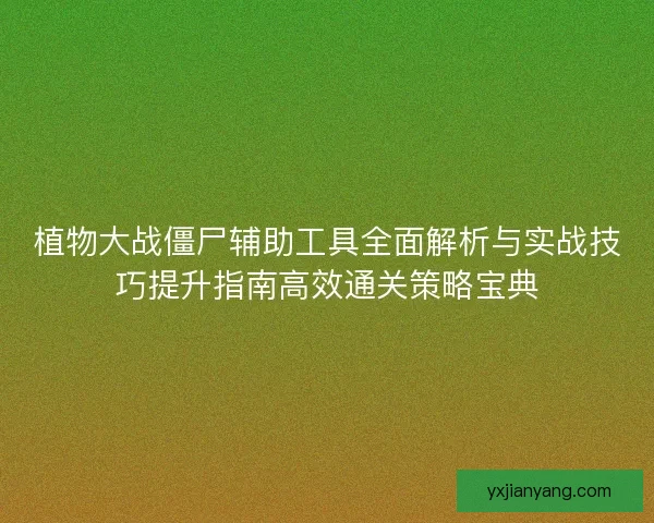 植物大战僵尸辅助工具全面解析与实战技巧提升指南高效通关策略宝典