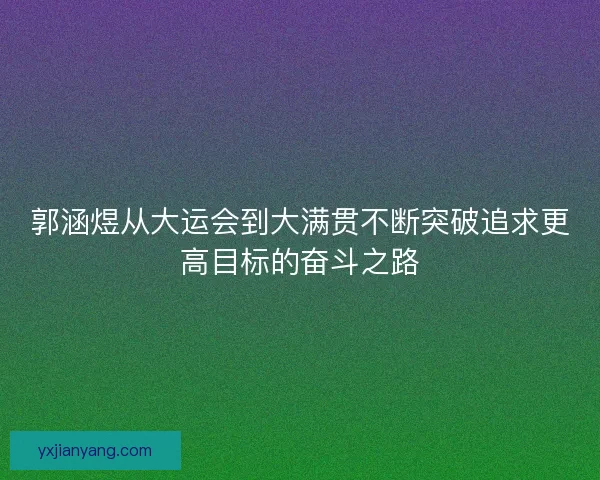 郭涵煜从大运会到大满贯不断突破追求更高目标的奋斗之路