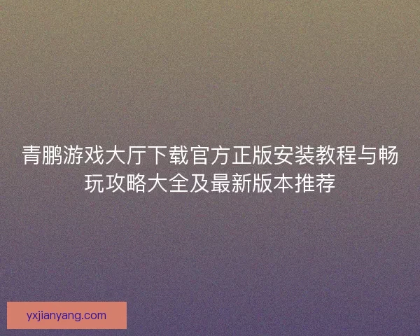 青鹏游戏大厅下载官方正版安装教程与畅玩攻略大全及最新版本推荐
