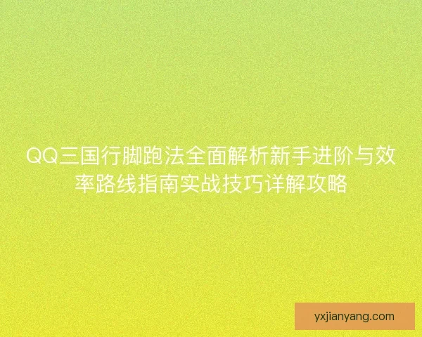 QQ三国行脚跑法全面解析新手进阶与效率路线指南实战技巧详解攻略