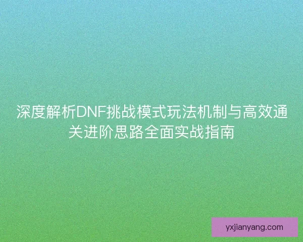 深度解析DNF挑战模式玩法机制与高效通关进阶思路全面实战指南