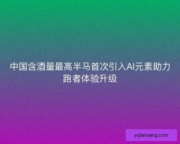 中国含酒量最高半马首次引入AI元素助力跑者体验升级