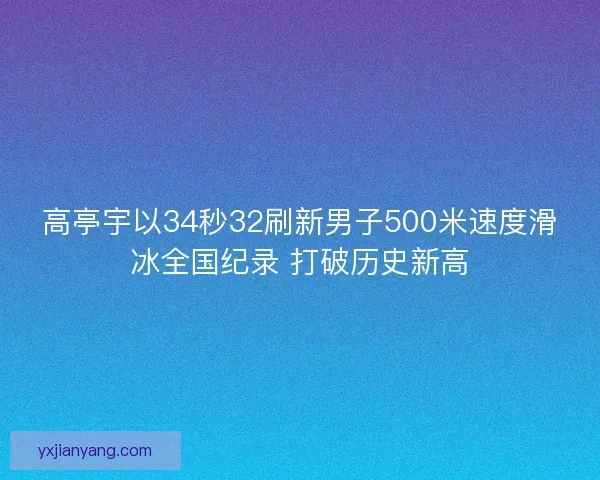 高亭宇以34秒32刷新男子500米速度滑冰全国纪录 打破历史新高