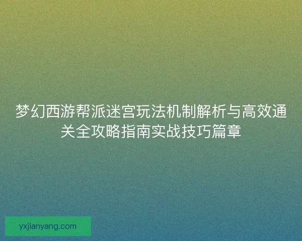 梦幻西游帮派迷宫玩法机制解析与高效通关全攻略指南实战技巧篇章