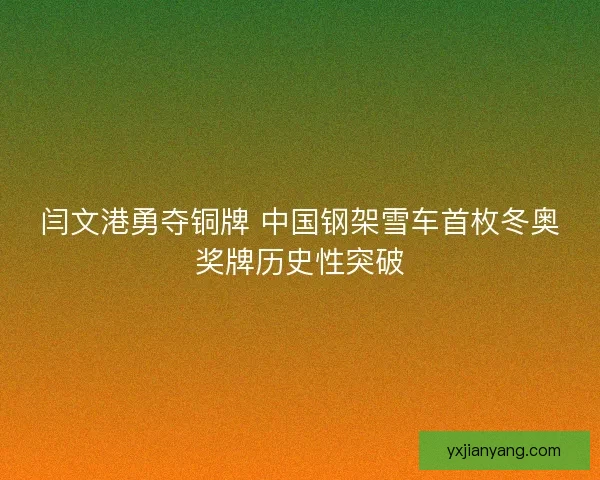 闫文港勇夺铜牌 中国钢架雪车首枚冬奥奖牌历史性突破