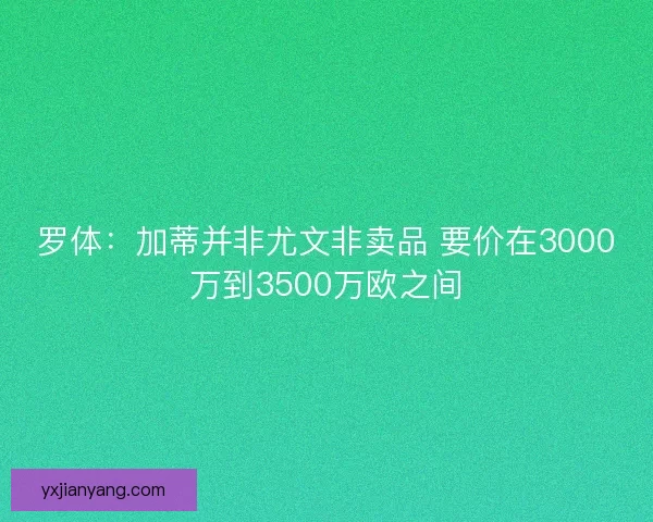 罗体：加蒂并非尤文非卖品 要价在3000万到3500万欧之间