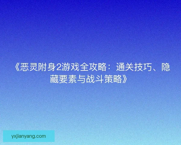 《恶灵附身2游戏全攻略：通关技巧、隐藏要素与战斗策略》
