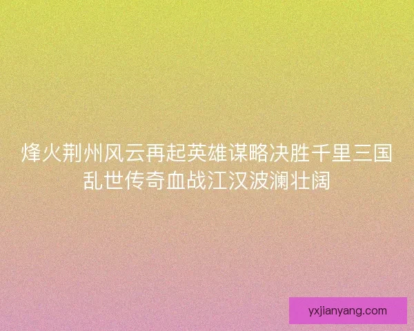 烽火荆州风云再起英雄谋略决胜千里三国乱世传奇血战江汉波澜壮阔