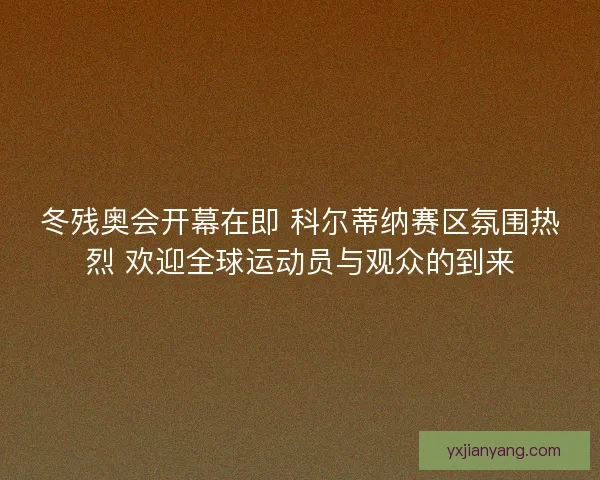 冬残奥会开幕在即 科尔蒂纳赛区氛围热烈 欢迎全球运动员与观众的到来