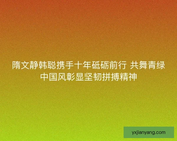 隋文静韩聪携手十年砥砺前行 共舞青绿中国风彰显坚韧拼搏精神