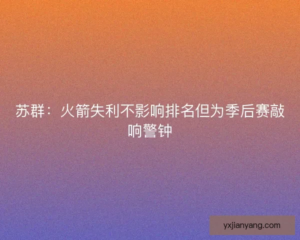 苏群：火箭失利不影响排名但为季后赛敲响警钟